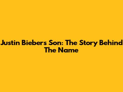 Justin Bieber's Son: The Story Behind The Name