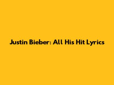 Justin Bieber: All His Hit Lyrics