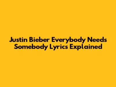 Justin Bieber "Everybody Needs Somebody" Lyrics Explained