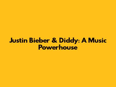 Justin Bieber & Diddy: A Music Powerhouse
