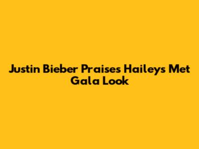 Justin Bieber Praises Hailey's Met Gala Look