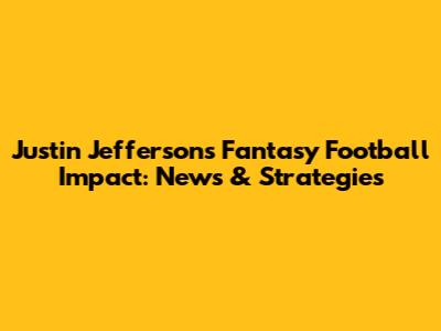 Justin Jefferson's Fantasy Football Impact: News & Strategies