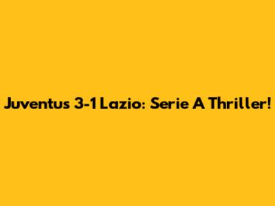 Juventus 3-1 Lazio: Serie A Thriller!