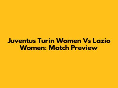 Juventus Turin Women Vs Lazio Women: Match Preview