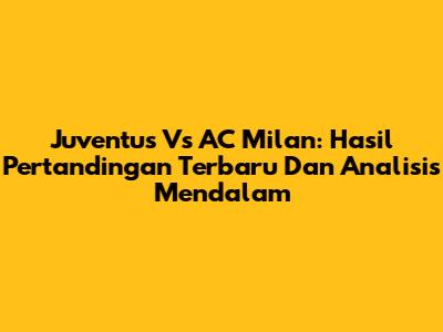 Juventus Vs AC Milan: Hasil Pertandingan Terbaru Dan Analisis Mendalam