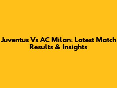 Juventus Vs AC Milan: Latest Match Results & Insights