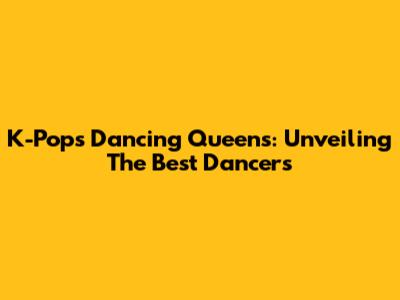 K-Pop's Dancing Queens: Unveiling The Best Dancers