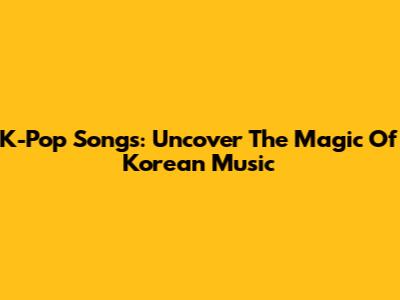 K-Pop Songs: Uncover The Magic Of Korean Music