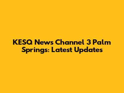 KESQ News Channel 3 Palm Springs: Latest Updates