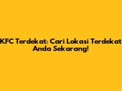 KFC Terdekat: Cari Lokasi Terdekat Anda Sekarang!