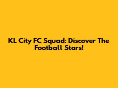 KL City FC Squad: Discover The Football Stars!
