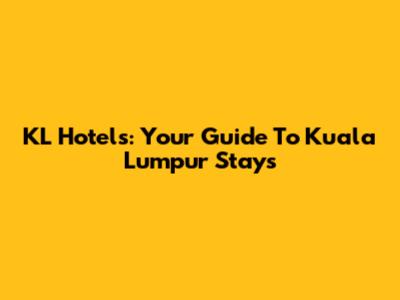KL Hotels: Your Guide To Kuala Lumpur Stays