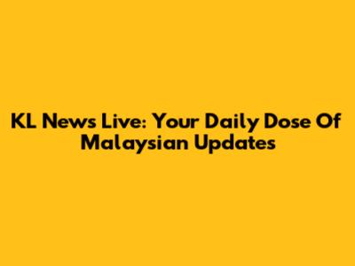 KL News Live: Your Daily Dose Of Malaysian Updates