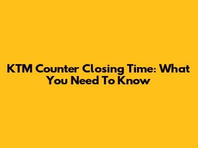 KTM Counter Closing Time: What You Need To Know