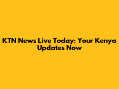 KTN News Live Today: Your Kenya Updates Now