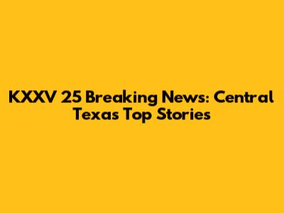 KXXV 25 Breaking News: Central Texas' Top Stories