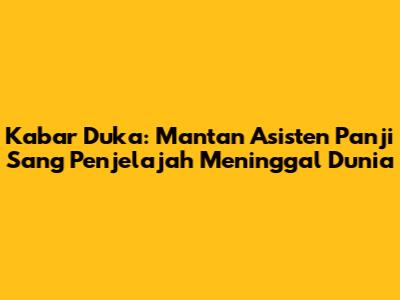 Kabar Duka: Mantan Asisten Panji Sang Penjelajah Meninggal Dunia