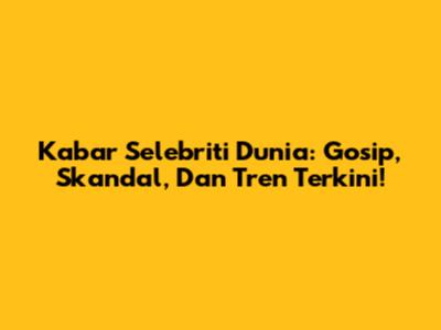 Kabar Selebriti Dunia: Gosip, Skandal, Dan Tren Terkini!