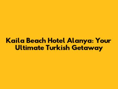 Kaila Beach Hotel Alanya: Your Ultimate Turkish Getaway