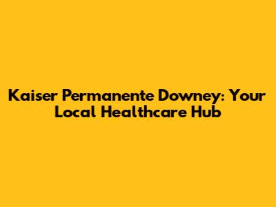 Kaiser Permanente Downey: Your Local Healthcare Hub
