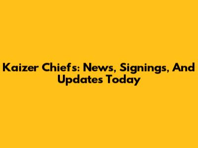 Kaizer Chiefs: News, Signings, And Updates Today
