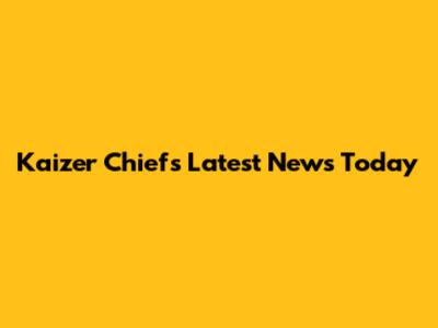 Kaizer Chiefs Latest News Today