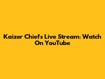 Kaizer Chiefs Live Stream: Watch On YouTube