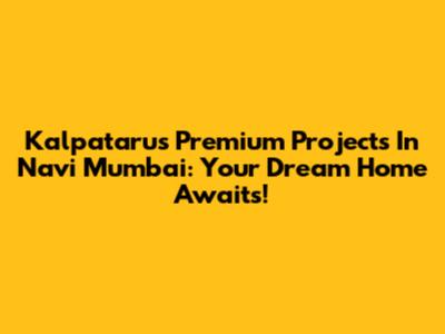 Kalpataru's Premium Projects In Navi Mumbai: Your Dream Home Awaits!