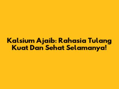 Kalsium Ajaib: Rahasia Tulang Kuat Dan Sehat Selamanya!