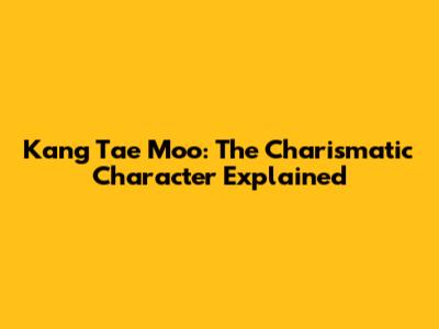 Kang Tae Moo: The Charismatic Character Explained