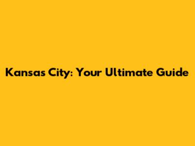 Kansas City: Your Ultimate Guide