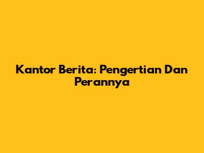 Kantor Berita: Pengertian Dan Perannya