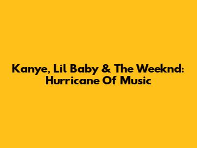 Kanye, Lil Baby & The Weeknd: Hurricane Of Music