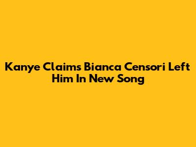 Kanye Claims Bianca Censori Left Him In New Song