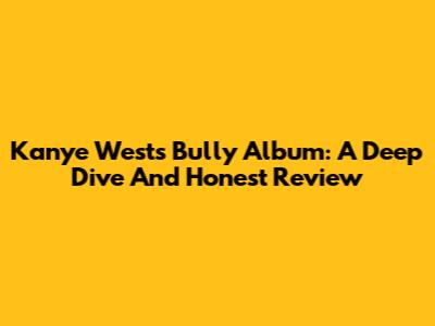 Kanye West's "Bully" Album: A Deep Dive And Honest Review