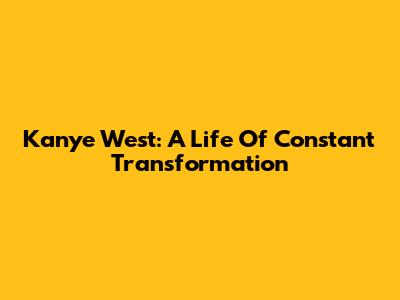 Kanye West: A Life Of Constant Transformation