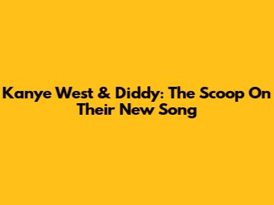 Kanye West & Diddy: The Scoop On Their New Song