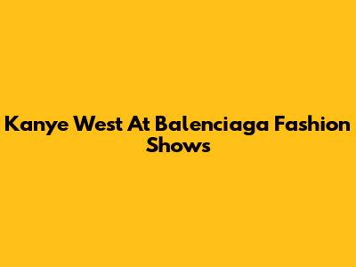 Kanye West At Balenciaga Fashion Shows