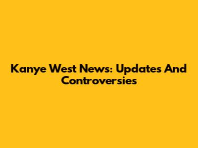 Kanye West News: Updates And Controversies