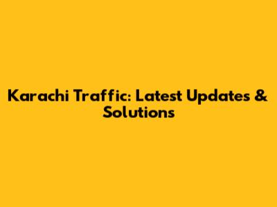 Karachi Traffic: Latest Updates & Solutions
