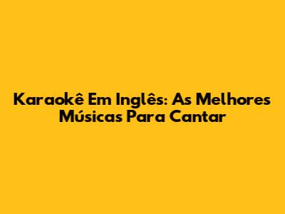 Karaokê Em Inglês: As Melhores Músicas Para Cantar