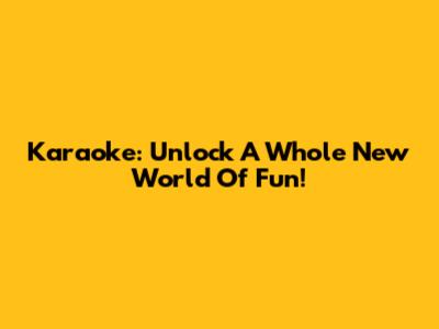 Karaoke: Unlock A Whole New World Of Fun!