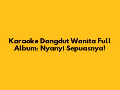 Karaoke Dangdut Wanita Full Album: Nyanyi Sepuasnya!