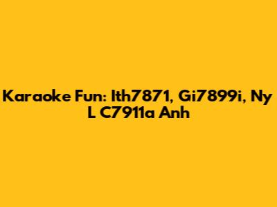 Karaoke Fun: Ith7871, Gi7899i, Ny L C7911a Anh