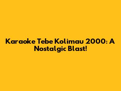 Karaoke Tebe Kolimau 2000: A Nostalgic Blast!