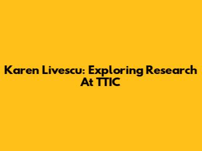 Karen Livescu: Exploring Research At TTIC