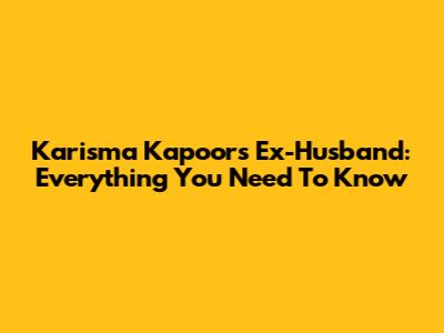 Karisma Kapoor's Ex-Husband: Everything You Need To Know