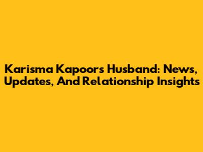 Karisma Kapoor's Husband: News, Updates, And Relationship Insights