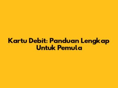 Kartu Debit: Panduan Lengkap Untuk Pemula