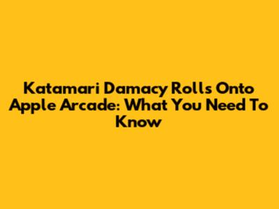 Katamari Damacy Rolls Onto Apple Arcade: What You Need To Know